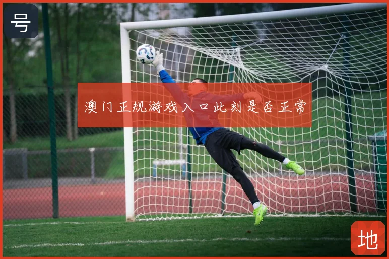 澳门正规游戏入口此刻是否正常
